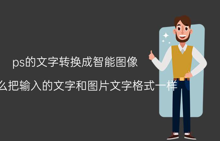 ps的文字转换成智能图像 ps怎么把输入的文字和图片文字格式一样？